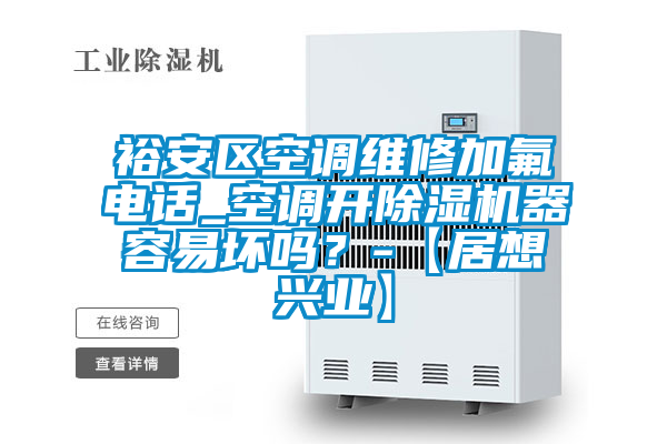 裕安區(qū)空調(diào)維修加氟電話_空調(diào)開除濕機器容易壞嗎？-【居想興業(yè)】