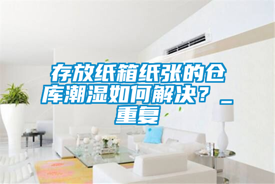 存放紙箱紙張的倉庫潮濕如何解決？_重復