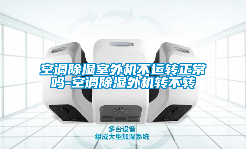空調(diào)除濕室外機(jī)不運轉(zhuǎn)正常嗎-空調(diào)除濕外機(jī)轉(zhuǎn)不轉(zhuǎn)