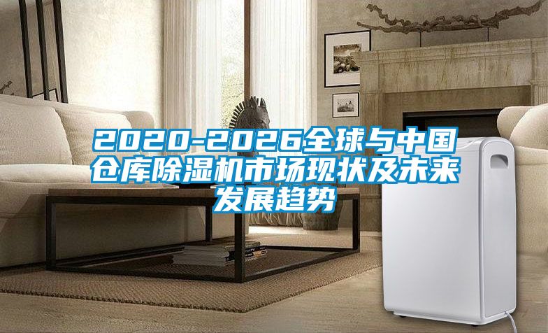 2020-2026全球與中國倉庫除濕機市場現狀及未來發(fā)展趨勢