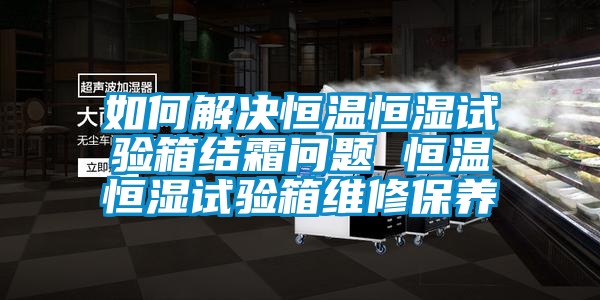 如何解決恒溫恒濕試驗箱結霜問題 恒溫恒濕試驗箱維修保養(yǎng)
