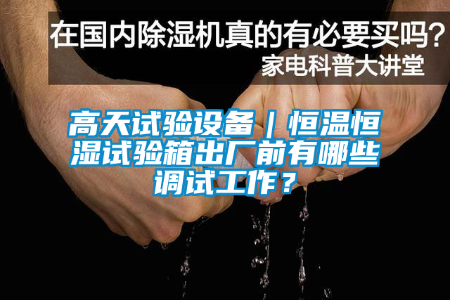 高天試驗(yàn)設(shè)備｜恒溫恒濕試驗(yàn)箱出廠前有哪些調(diào)試工作？