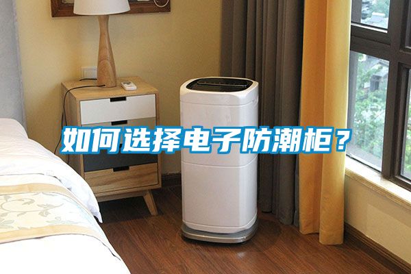 如何選擇電子防潮柜？