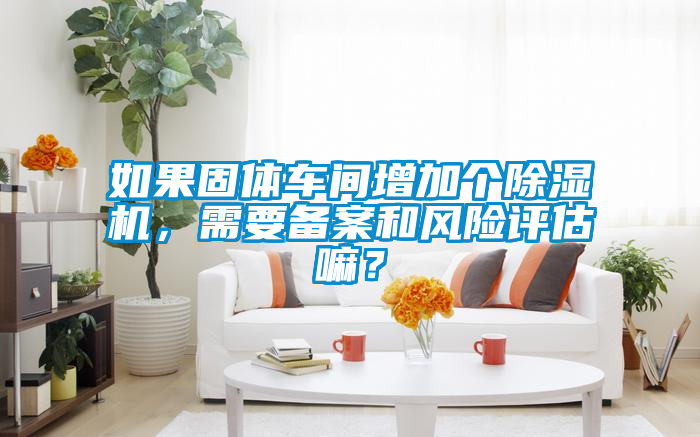 如果固體車間增加個除濕機，需要備案和風險評估嘛？