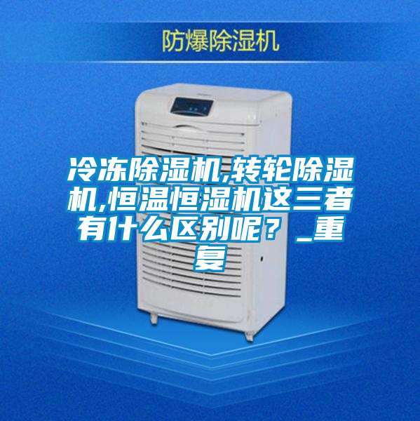 冷凍除濕機(jī),轉(zhuǎn)輪除濕機(jī),恒溫恒濕機(jī)這三者有什么區(qū)別呢？_重復(fù)