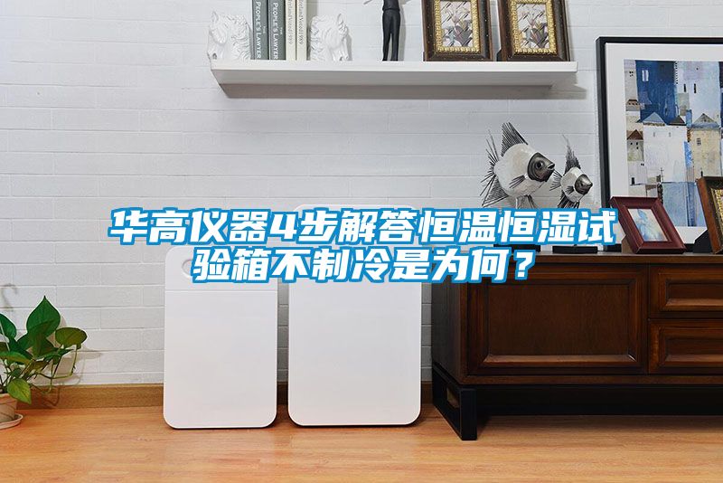 華高儀器4步解答恒溫恒濕試驗(yàn)箱不制冷是為何？