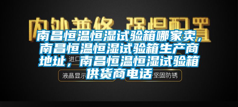 南昌恒溫恒濕試驗箱哪家賣，南昌恒溫恒濕試驗箱生產(chǎn)商地址，南昌恒溫恒濕試驗箱供貨商電話