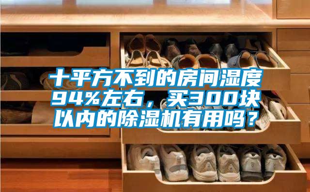 十平方不到的房間濕度94%左右，買300塊以內(nèi)的除濕機有用嗎？