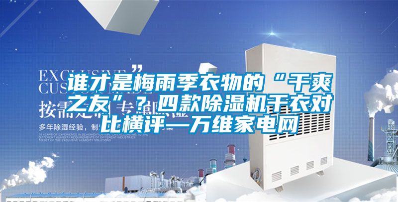 誰(shuí)才是梅雨季衣物的“干爽之友”？四款除濕機(jī)干衣對(duì)比橫評(píng)—萬(wàn)維家電網(wǎng)