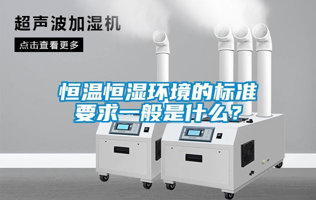 恒溫恒濕環(huán)境的標(biāo)準(zhǔn)要求一般是什么？