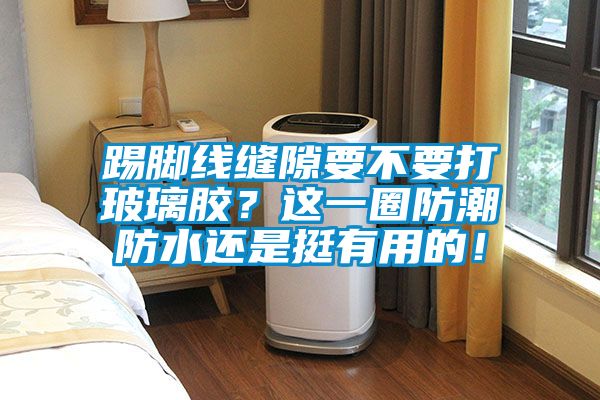 踢腳線縫隙要不要打玻璃膠？這一圈防潮防水還是挺有用的！