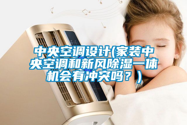 中央空調(diào)設(shè)計(jì)(家裝中央空調(diào)和新風(fēng)除濕一體機(jī)會(huì)有沖突嗎？)