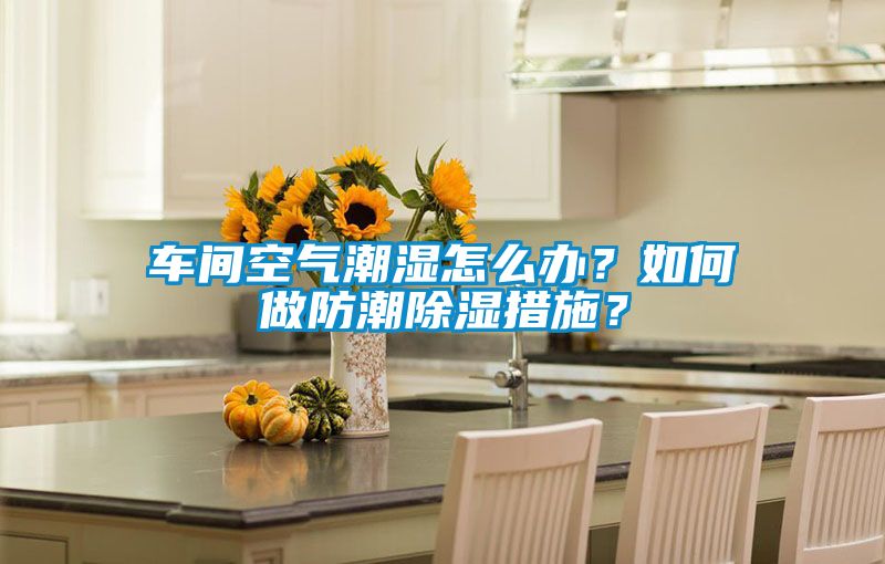 車間空氣潮濕怎么辦？如何做防潮除濕措施？