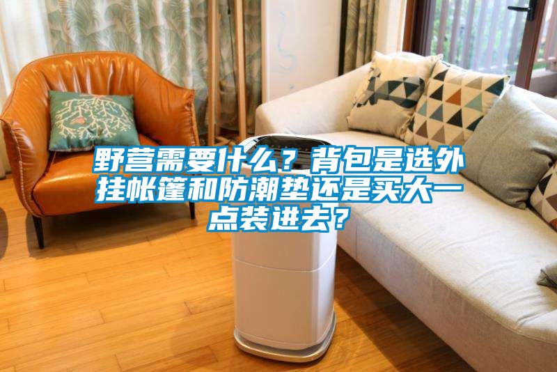 野營(yíng)需要什么？背包是選外掛帳篷和防潮墊還是買(mǎi)大一點(diǎn)裝進(jìn)去？