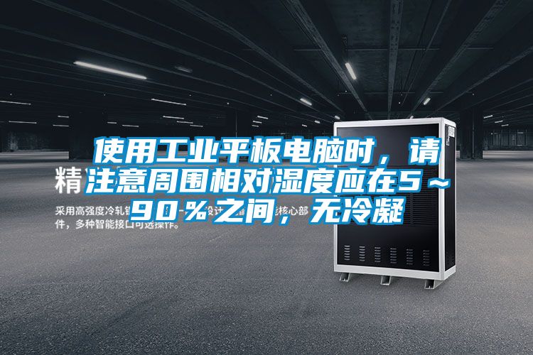 使用工業(yè)平板電腦時(shí)，請(qǐng)注意周?chē)鄬?duì)濕度應(yīng)在5～90％之間，無(wú)冷凝