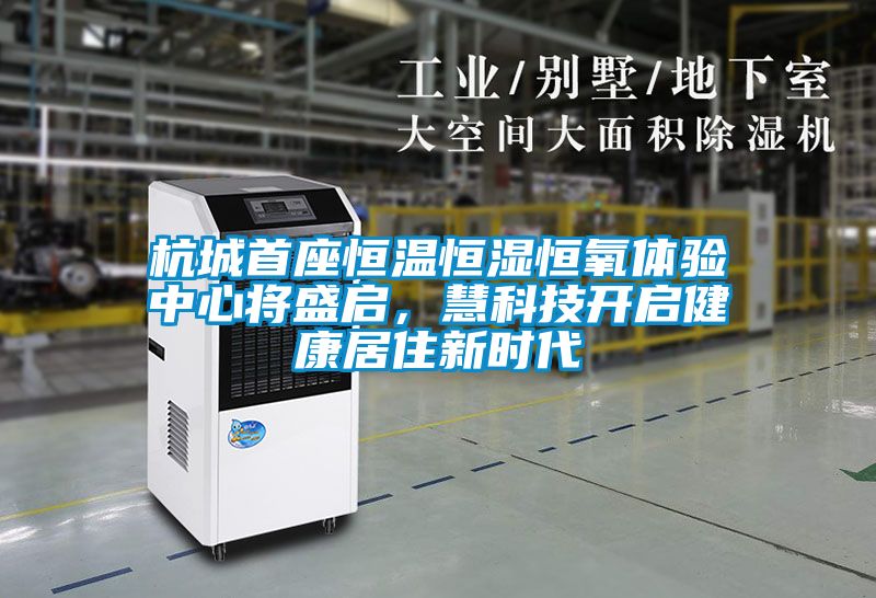 杭城首座恒溫恒濕恒氧體驗中心將盛啟，慧科技開啟健康居住新時代
