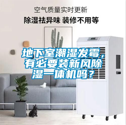 地下室潮濕發(fā)霉，有必要裝新風除濕一體機嗎？