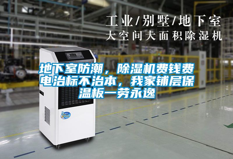 地下室防潮，除濕機(jī)費(fèi)錢費(fèi)電治標(biāo)不治本，我家鋪層保溫板一勞永逸