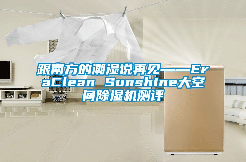 跟南方的潮濕說(shuō)再見(jiàn)——EraClean Sunshine大空間除濕機(jī)測(cè)評(píng)