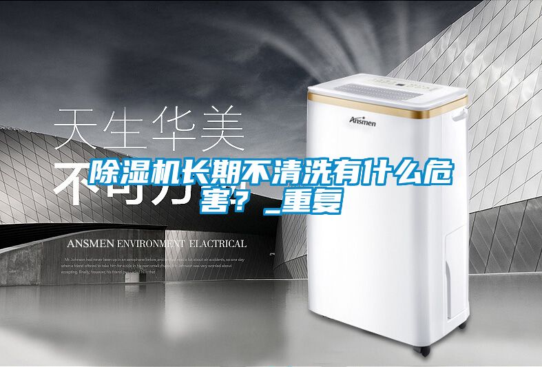 除濕機(jī)長(zhǎng)期不清洗有什么危害？_重復(fù)