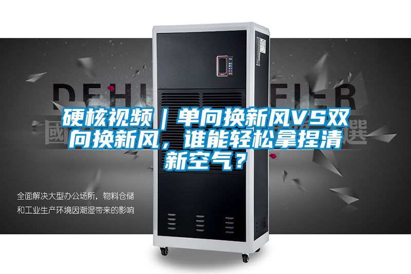 硬核視頻｜單向換新風(fēng)VS雙向換新風(fēng)，誰(shuí)能輕松拿捏清新空氣？