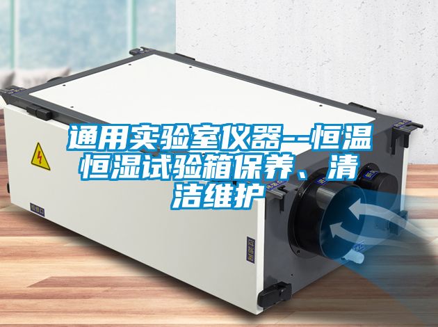通用實(shí)驗(yàn)室儀器--恒溫恒濕試驗(yàn)箱保養(yǎng)、清潔維護(hù)