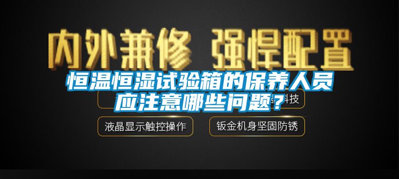 恒溫恒濕試驗箱的保養(yǎng)人員應(yīng)注意哪些問題？