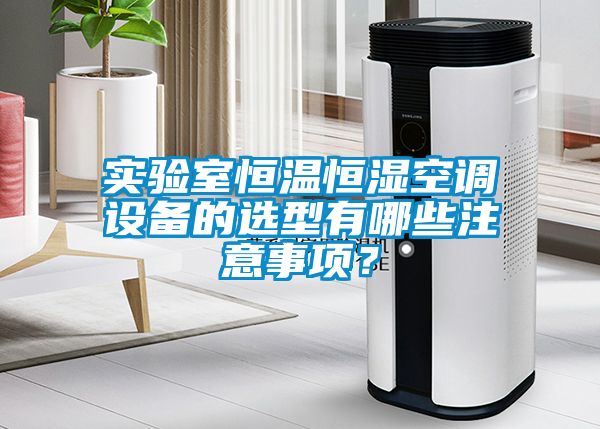 實驗室恒溫恒濕空調(diào)設(shè)備的選型有哪些注意事項？