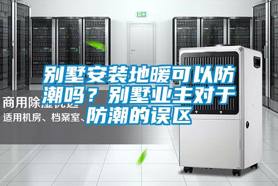 別墅安裝地暖可以防潮嗎？別墅業(yè)主對于防潮的誤區(qū)