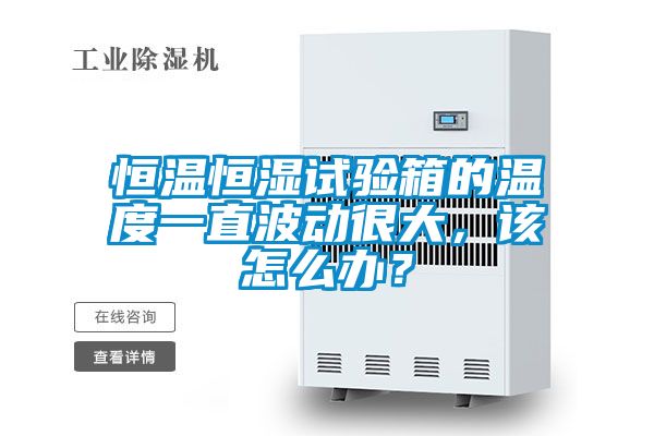 恒溫恒濕試驗箱的溫度一直波動很大，該怎么辦？