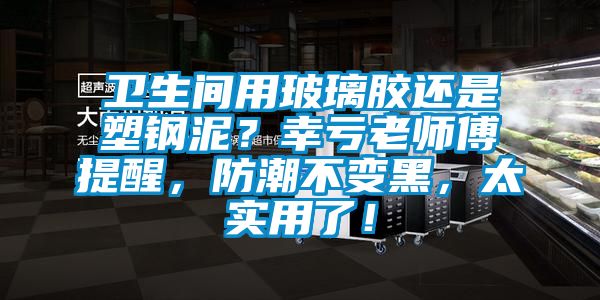 衛(wèi)生間用玻璃膠還是塑鋼泥？幸虧老師傅提醒，防潮不變黑，太實(shí)用了！