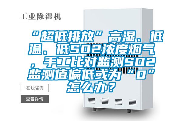“超低排放”高濕、低溫、低SO2濃度煙氣，手工比對(duì)監(jiān)測(cè)SO2監(jiān)測(cè)值偏低或?yàn)椤?”怎么辦？