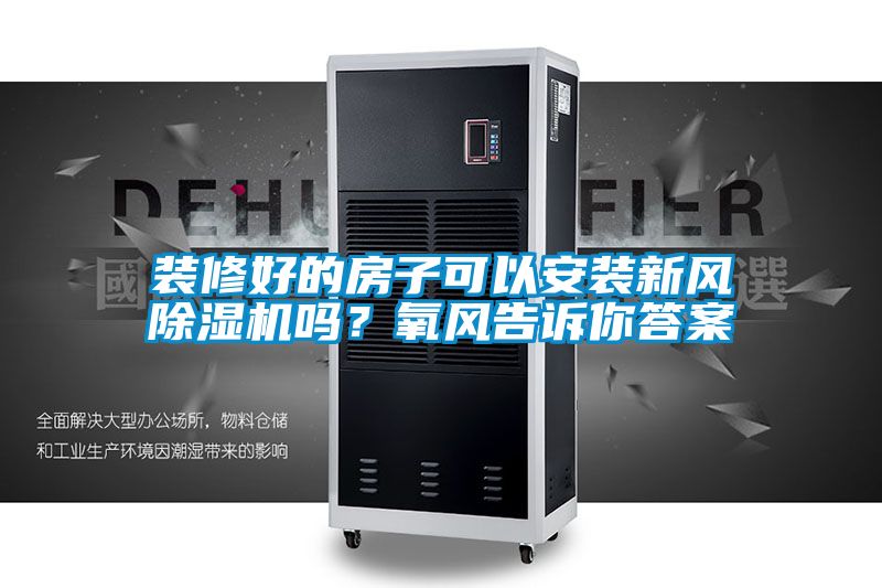 裝修好的房子可以安裝新風除濕機嗎？氧風告訴你答案