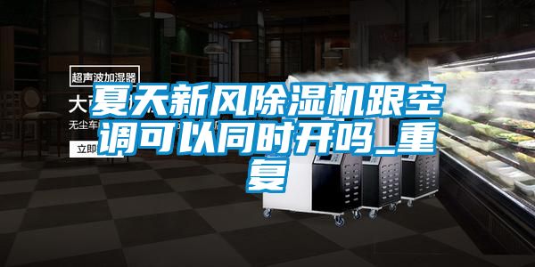 夏天新風除濕機跟空調(diào)可以同時開嗎_重復(fù)